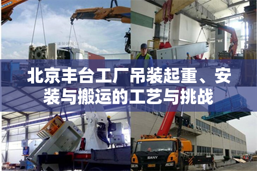 北京丰台工厂吊装起重、安装与搬运的工艺与挑战