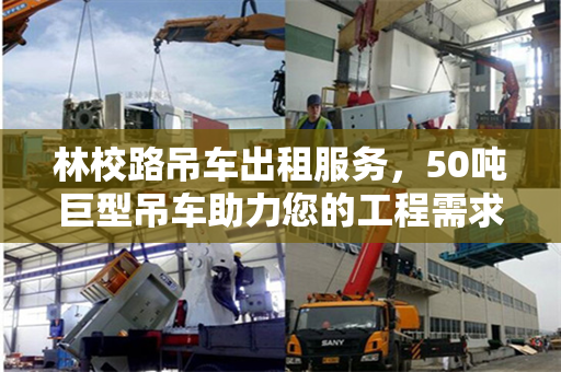 林校路吊车出租服务，50吨巨型吊车助力您的工程需求