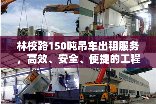 林校路150吨吊车出租服务，高效、安全、便捷的工程解决方案