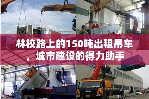 林校路上的150吨出租吊车，城市建设的得力助手