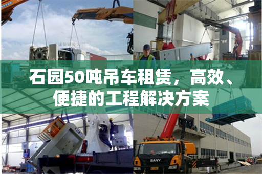 石园50吨吊车租赁,高效、便捷的工程解决方案 石园50吨吊车租赁,高效、便捷的工程解决方案