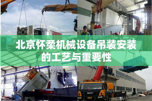 北京怀柔机械设备吊装安装的工艺与重要性