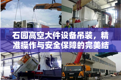 石园高空大件设备吊装，精准操作与安全保障的完美结合