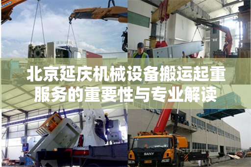 北京延庆机械设备搬运起重服务的重要性与专业解读