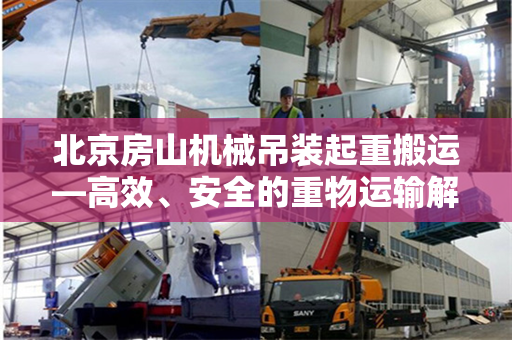 北京房山机械吊装起重搬运—高效、安全的重物运输解决方案