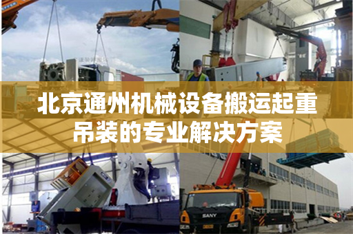 北京通州机械设备搬运起重吊装的专业解决方案