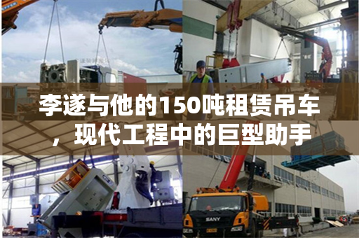 李遂与他的150吨租赁吊车，现代工程中的巨型助手