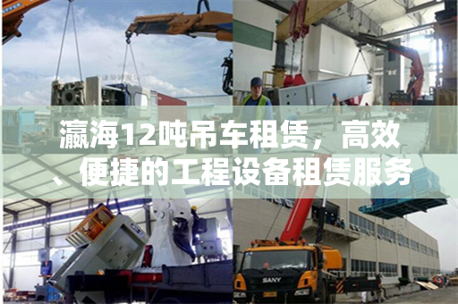 瀛海12吨吊车租赁，高效、便捷的工程设备租赁服务