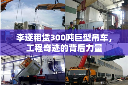 李遂租赁300吨巨型吊车，工程奇迹的背后力量