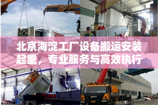 北京海淀工厂设备搬运安装起重，专业服务与高效执行