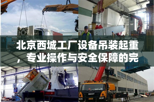 北京西城工厂设备吊装起重，专业操作与安全保障的完美融合