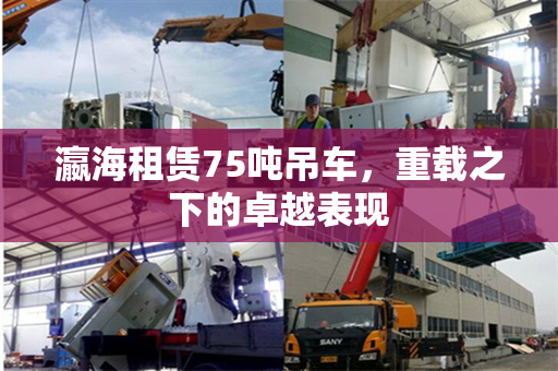 瀛海租赁75吨吊车，重载之下的卓越表现
