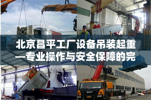 北京昌平工厂设备吊装起重—专业操作与安全保障的完美结合