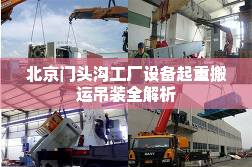 北京门头沟工厂设备起重搬运吊装全解析 北京门头沟工厂设备起重搬运吊装全解析