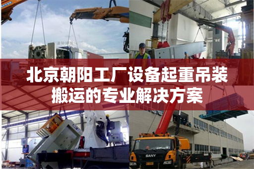 北京朝阳工厂设备起重吊装搬运的专业解决方案