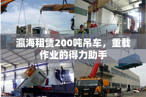瀛海租赁200吨吊车，重载作业的得力助手