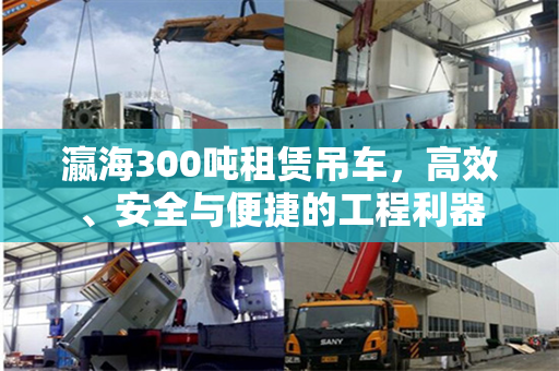 瀛海300吨租赁吊车,高效、安全与便捷的工程利器 瀛海300吨租赁吊车,高效、安全与便捷的工程利器