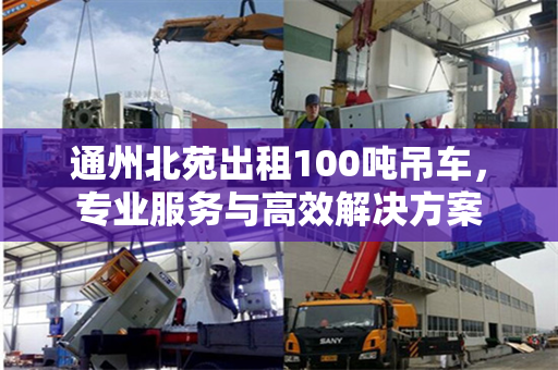 通州北苑出租100吨吊车，专业服务与高效解决方案