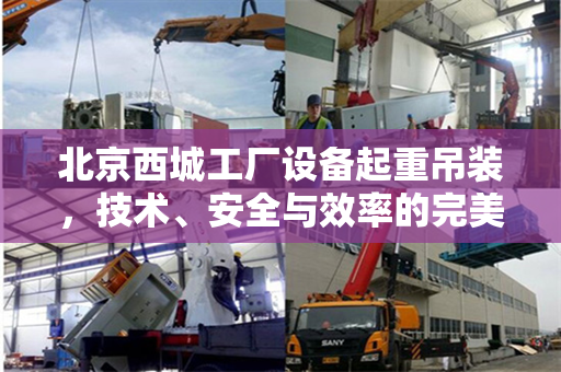 北京西城工厂设备起重吊装，技术、安全与效率的完美结合