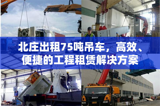 北庄出租75吨吊车,高效、便捷的工程租赁解决方案 北庄出租75吨吊车,高效、便捷的工程租赁解决方案