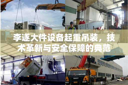 李遂大件设备起重吊装，技术革新与安全保障的典范
