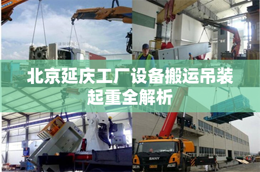北京延庆工厂设备搬运吊装起重全解析