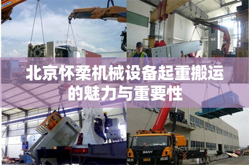 北京怀柔机械设备起重搬运的魅力与重要性