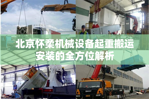 北京怀柔机械设备起重搬运安装的全方位解析