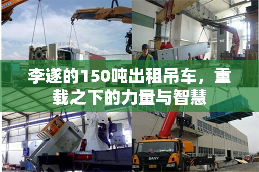 李遂的150吨出租吊车，重载之下的力量与智慧