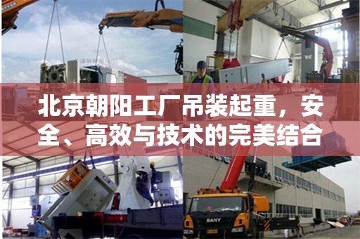 北京朝阳工厂吊装起重，安全、高效与技术的完美结合