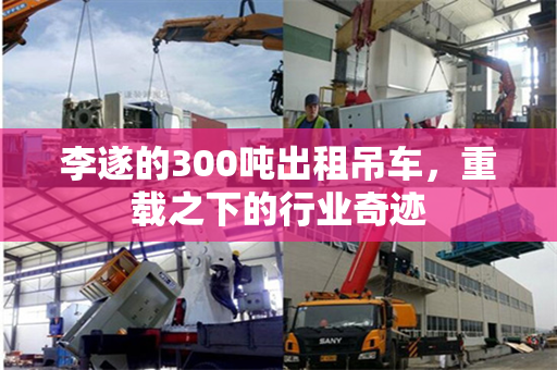 李遂的300吨出租吊车，重载之下的行业奇迹