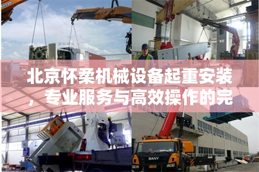 北京怀柔机械设备起重安装，专业服务与高效操作的完美结合