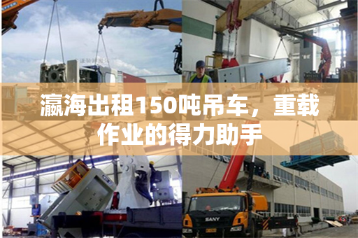 瀛海出租150吨吊车，重载作业的得力助手