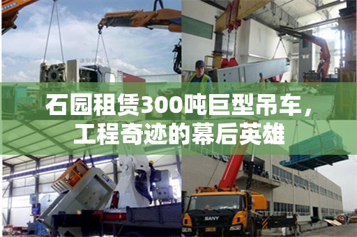 石园租赁300吨巨型吊车，工程奇迹的幕后英雄