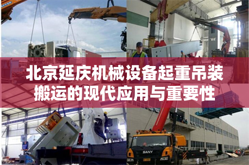 北京延庆机械设备起重吊装搬运的现代应用与重要性