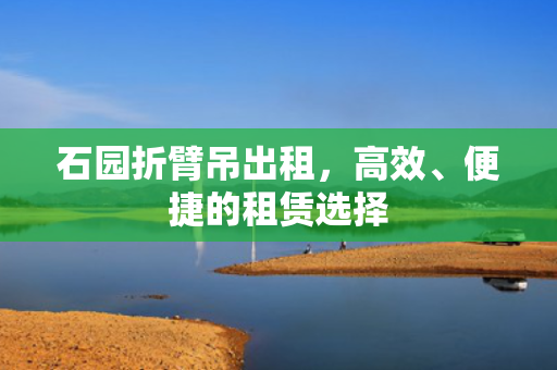 石园折臂吊出租，高效、便捷的租赁选择