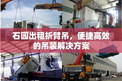 石园出租折臂吊，便捷高效的吊装解决方案
