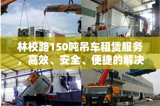 林校路150吨吊车租赁服务，高效、安全、便捷的解决方案
