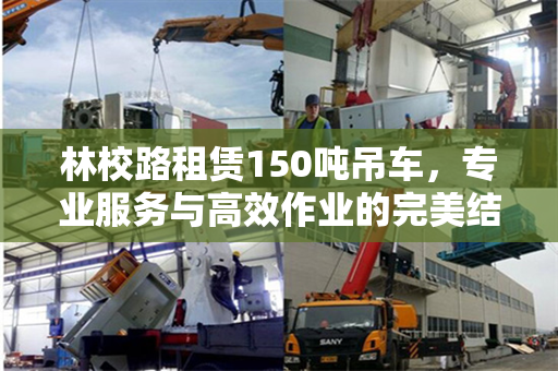 林校路租赁150吨吊车，专业服务与高效作业的完美结合