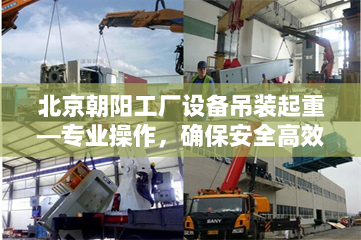 北京朝阳工厂设备吊装起重—专业操作，确保安全高效