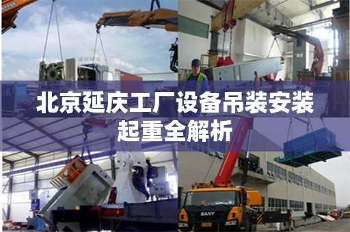 北京延庆工厂设备吊装安装起重全解析