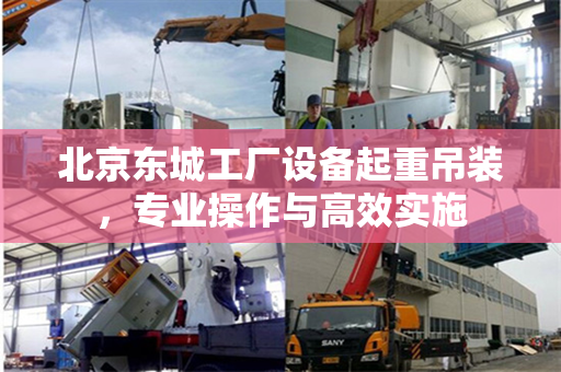北京东城工厂设备起重吊装，专业操作与高效实施