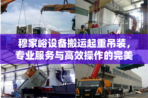 穆家峪设备搬运起重吊装，专业服务与高效操作的完美结合