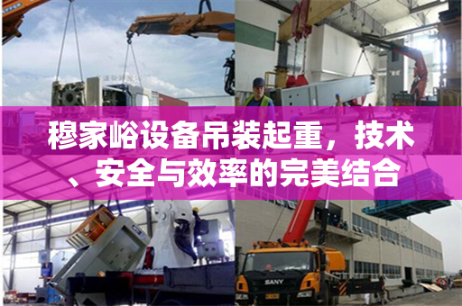 穆家峪设备吊装起重，技术、安全与效率的完美结合