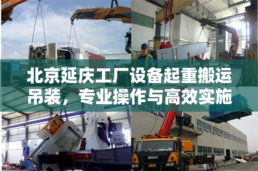 北京延庆工厂设备起重搬运吊装，专业操作与高效实施