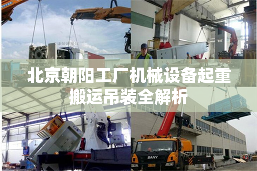 北京朝阳工厂机械设备起重搬运吊装全解析