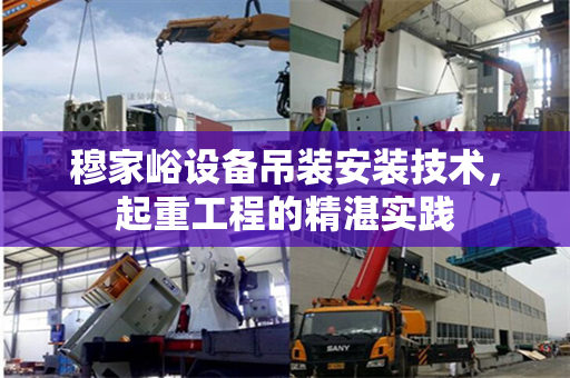 穆家峪设备吊装安装技术，起重工程的精湛实践