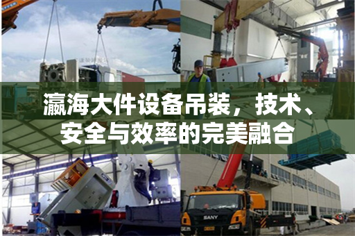 瀛海大件设备吊装，技术、安全与效率的完美融合