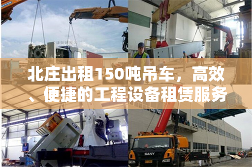 北庄出租150吨吊车，高效、便捷的工程设备租赁服务