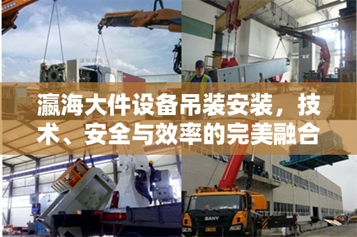 瀛海大件设备吊装安装，技术、安全与效率的完美融合